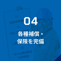 04各種補償・保険を完備/安心して働けるよう、保険手続きも充実。建設業では珍しい長期休業補償にも加入しており、万が一の場合でも社員を支える万全の体制を整えています。