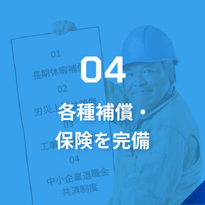 04各種補償・保険を完備/安心して働けるよう、保険手続きも充実。建設業では珍しい長期休業補償にも加入しており、万が一の場合でも社員を支える万全の体制を整えています。